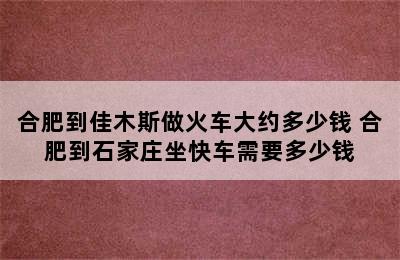 合肥到佳木斯做火车大约多少钱 合肥到石家庄坐快车需要多少钱